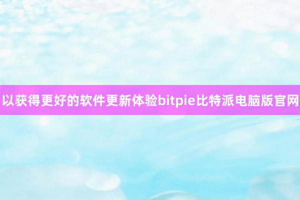 以获得更好的软件更新体验bitpie比特派电脑版官网