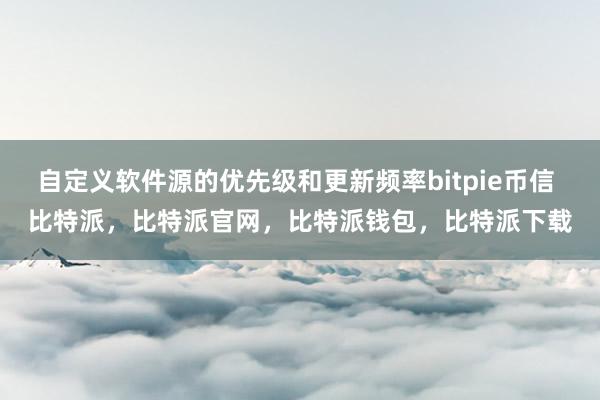 自定义软件源的优先级和更新频率bitpie币信 比特派，比特派官网，比特派钱包，比特派下载