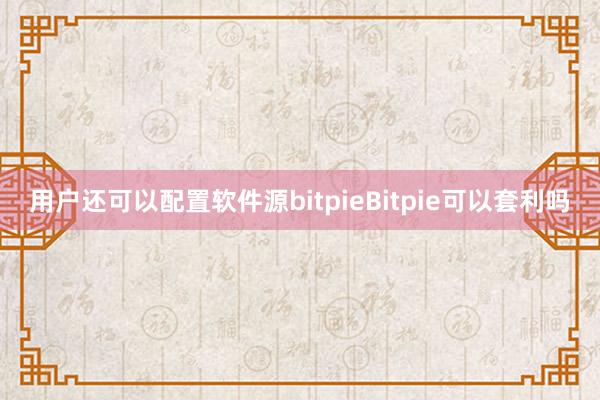 用户还可以配置软件源bitpieBitpie可以套利吗