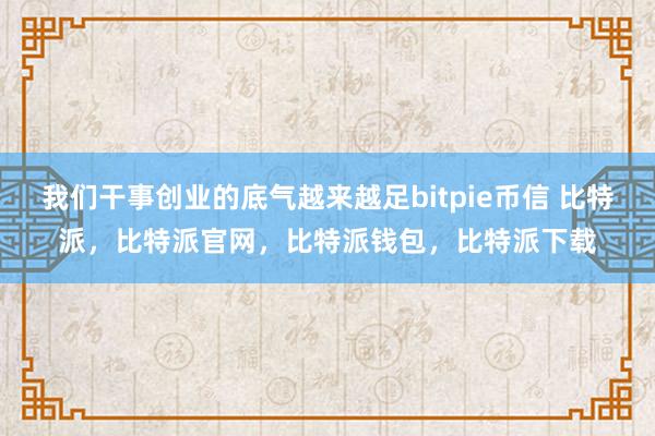 我们干事创业的底气越来越足bitpie币信 比特派，比特派官网，比特派钱包，比特派下载