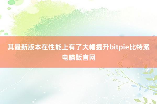 其最新版本在性能上有了大幅提升bitpie比特派电脑版官网