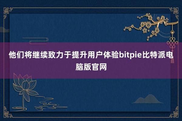 他们将继续致力于提升用户体验bitpie比特派电脑版官网