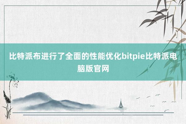 比特派布进行了全面的性能优化bitpie比特派电脑版官网