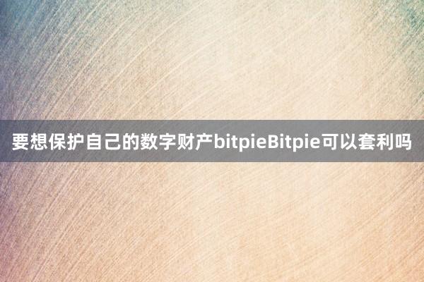 要想保护自己的数字财产bitpieBitpie可以套利吗