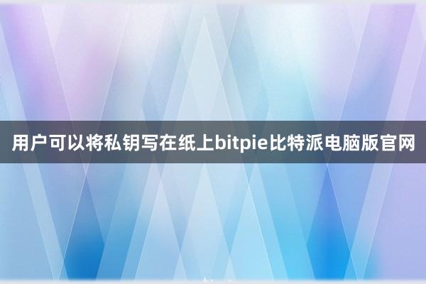 用户可以将私钥写在纸上bitpie比特派电脑版官网