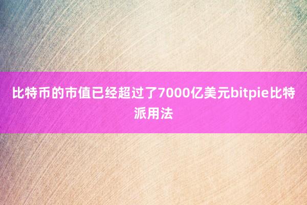 比特币的市值已经超过了7000亿美元bitpie比特派用法