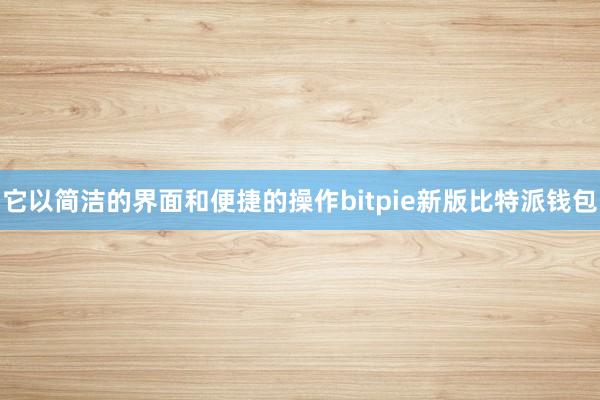 它以简洁的界面和便捷的操作bitpie新版比特派钱包