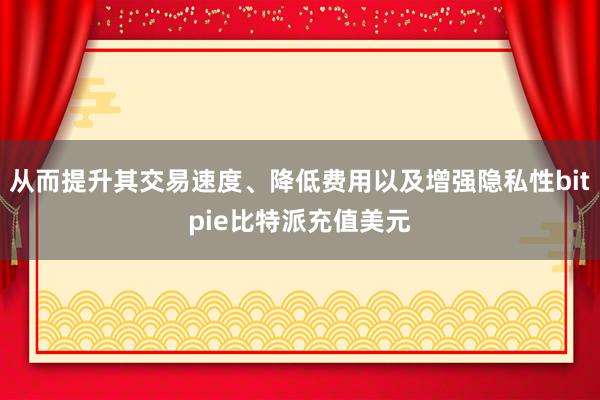 从而提升其交易速度、降低费用以及增强隐私性bitpie比特派充值美元