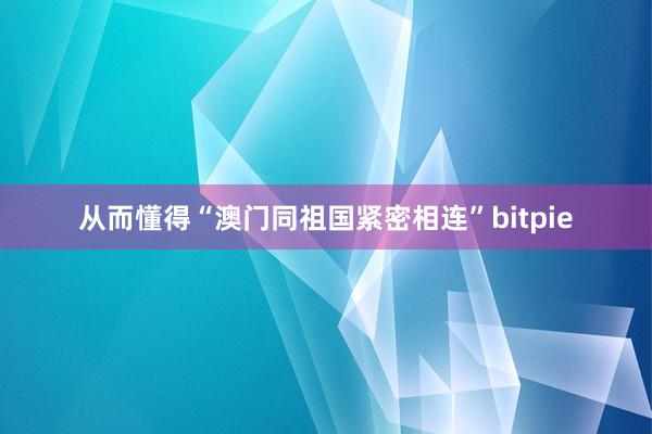 从而懂得“澳门同祖国紧密相连”bitpie