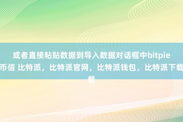 或者直接粘贴数据到导入数据对话框中bitpie币信 比特派，比特派官网，比特派钱包，比特派下载