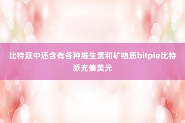 比特派中还含有各种维生素和矿物质bitpie比特派充值美元