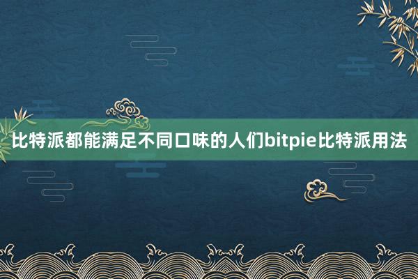 比特派都能满足不同口味的人们bitpie比特派用法