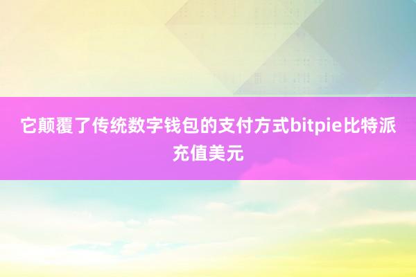 它颠覆了传统数字钱包的支付方式bitpie比特派充值美元