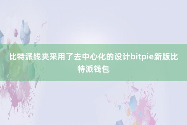 比特派钱夹采用了去中心化的设计bitpie新版比特派钱包