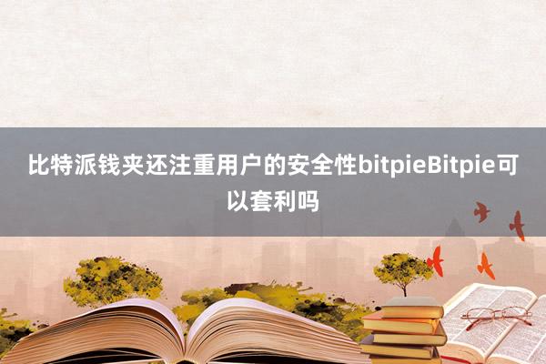 比特派钱夹还注重用户的安全性bitpieBitpie可以套利吗