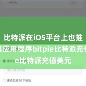 比特派在iOS平台上也推出了其应用程序bitpie比特派充值美元