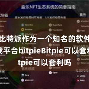 比特派作为一个知名的软件下载平台bitpieBitpie可以套利吗