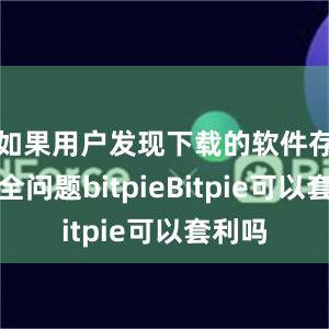 如果用户发现下载的软件存在安全问题bitpieBitpie可以套利吗