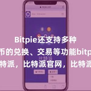 Bitpie还支持多种加密货币的兑换、交易等功能bitpie币信 比特派，比特派官网，比特派钱包，比特派下载