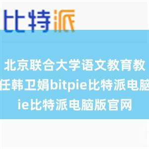 北京联合大学语文教育教研室主任韩卫娟bitpie比特派电脑版官网