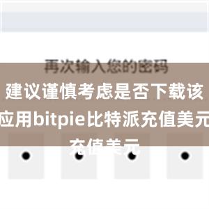 建议谨慎考虑是否下载该应用bitpie比特派充值美元