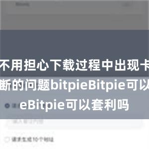 不用担心下载过程中出现卡顿或中断的问题bitpieBitpie可以套利吗