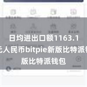 日均进出口额1163.1亿元人民币bitpie新版比特派钱包