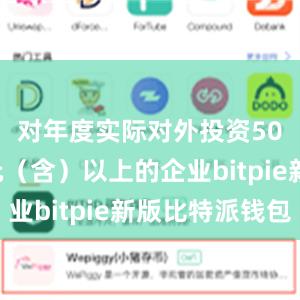 对年度实际对外投资500万美元（含）以上的企业bitpie新版比特派钱包