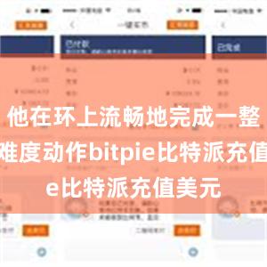 他在环上流畅地完成一整套高难度动作bitpie比特派充值美元