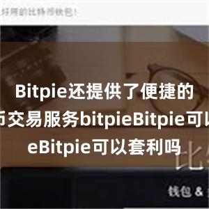 Bitpie还提供了便捷的数字货币交易服务bitpieBitpie可以套利吗