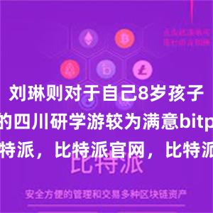 刘琳则对于自己8岁孩子刚结束的四川研学游较为满意bitpie币信 比特派，比特派官网，比特派钱包，比特派下载