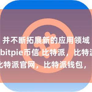 并不断拓展新的应用领域和场景bitpie币信 比特派，比特派官网，比特派钱包，比特派下载