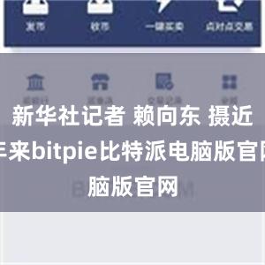 新华社记者 赖向东 摄近年来bitpie比特派电脑版官网