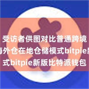 受访者供图对比普通跨境物流和海外仓在地仓储模式bitpie新版比特派钱包