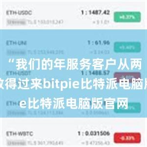 “我们的年服务客户从两只手数得过来bitpie比特派电脑版官网