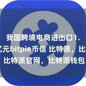 我国跨境电商进出口1.22万亿元bitpie币信 比特派，比特派官网，比特派钱包，比特派下载