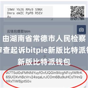 由湖南省常德市人民检察院审查起诉bitpie新版比特派钱包