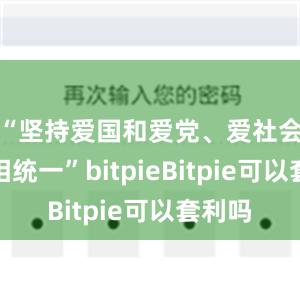 “坚持爱国和爱党、爱社会主义相统一”bitpieBitpie可以套利吗