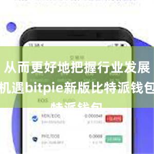 从而更好地把握行业发展机遇bitpie新版比特派钱包