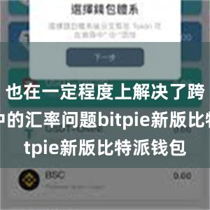 也在一定程度上解决了跨境交易中的汇率问题bitpie新版比特派钱包