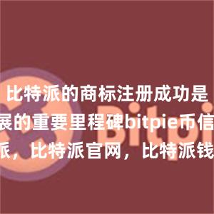 比特派的商标注册成功是公司发展的重要里程碑bitpie币信 比特派，比特派官网，比特派钱包，比特派下载