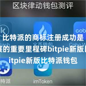 比特派的商标注册成功是公司发展的重要里程碑bitpie新版比特派钱包