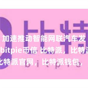 加速推动智能网联汽车发展进程bitpie币信 比特派，比特派官网，比特派钱包，比特派下载