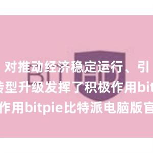 对推动经济稳定运行、引导产业转型升级发挥了积极作用bitpie比特派电脑版官网