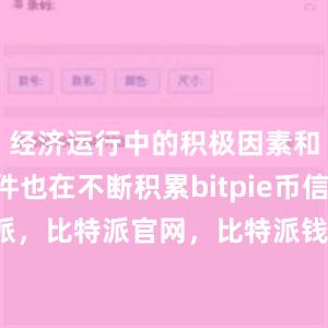 经济运行中的积极因素和有利条件也在不断积累bitpie币信 比特派，比特派官网，比特派钱包，比特派下载