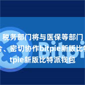 税务部门将与医保等部门相互配合、密切协作bitpie新版比特派钱包