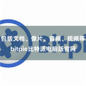 包括文档、像片、音频、视频等bitpie比特派电脑版官网