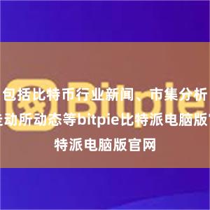 包括比特币行业新闻、市集分析、走动所动态等bitpie比特派电脑版官网