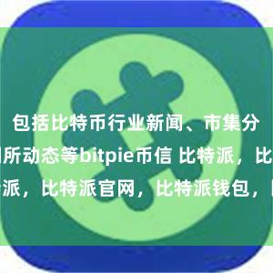 包括比特币行业新闻、市集分析、来回所动态等bitpie币信 比特派，比特派官网，比特派钱包，比特派下载